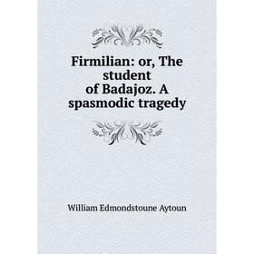 

Книга Firmilian: or, The student of Badajoz. A spasmodic tragedy