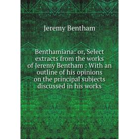 

Книга Benthamiana: or, Select extracts from the works of Jeremy Bentham: With an outline of his opinions on the principal subjects discussed in his wo