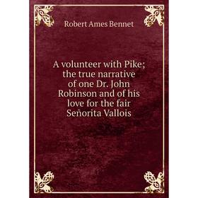 

Книга A volunteer with Pike; the true narrative of one Dr. John Robinson and of his love for the fair Señorita Vallois