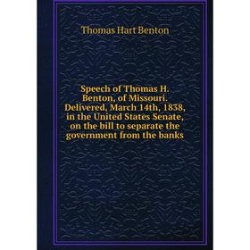 

Книга Speech of Thomas H. Benton, of Missouri. Delivered, March 14th, 1838, in the United States Senate, on the bill to separate the government from t