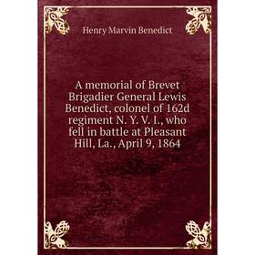

Книга A memorial of Brevet Brigadier General Lewis Benedict, colonel of 162d regiment N. Y. V. I., who fell in battle at Pleasant Hill, La., April 9,