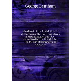

Книга Handbook of the British flora: a description of the flowering plants and ferns indigenous to, or naturalized in, the British Isles. For the use