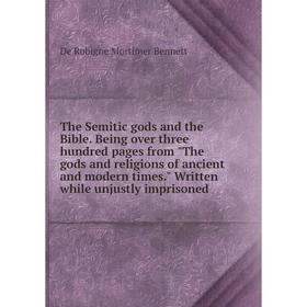 

Книга The Semitic gods and the Bible. Being over three hundred pages from The gods and religions of ancient and modern times. Written while unjustly i