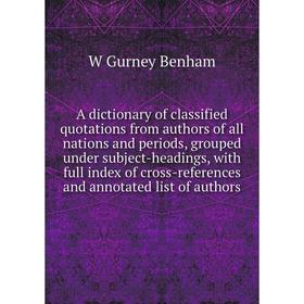 

Книга A dictionary of classified quotations from authors of all nations and periods, grouped under subject-headings, with full index