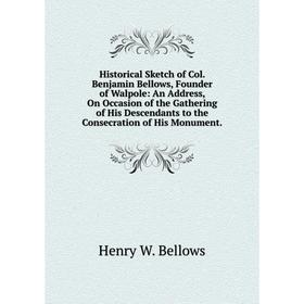 

Книга Historical Sketch of Col. Benjamin Bellows, Founder of Walpole: An Address, On Occasion of the Gathering of His Descendants to the Consecration