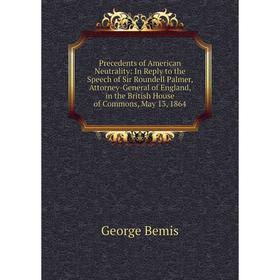 

Книга Precedents of American Neutrality: In Reply to the Speech of Sir Roundell Palmer, Attorney-General of England, in the British House of Commons