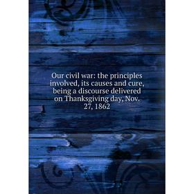

Книга Our civil war: the principles involved, its causes and cure, being a discourse delivered on Thanksgiving day, Nov 27, 1862