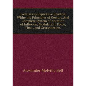 

Книга Exercises in Expressive Reading; Withe the Principles of Gesture,And Complete System of Notation of Inflexion, Modulation, Force, Time , and Ges