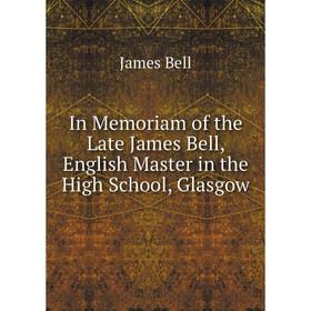 

Книга In Memoriam of the Late James Bell, English Master in the High School, Glasgow