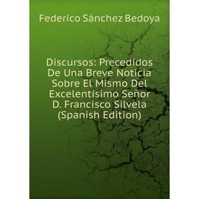 

Книга Discursos: Precedidos De Una Breve Noticia Sobre El Mismo Del Excelentísimo Señor D. Francisco Silvela (Spanish Edition)