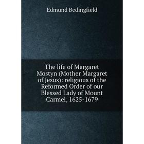 

Книга The life of Margaret Mostyn (Mother Margaret of Jesus): religious of the Reformed Order of our Blessed Lady of Mount Carmel, 1625-1679