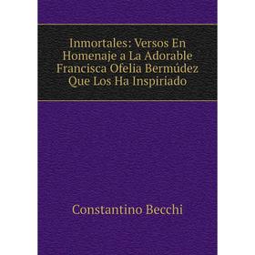 

Книга Inmortales: Versos En Homenaje a La Adorable Francisca Ofelia Bermúdez Que Los Ha Inspiriado