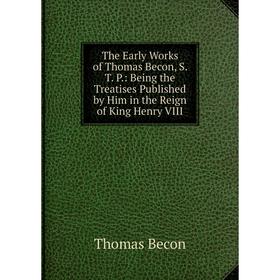 

Книга The Early Works of Thomas Becon, S. T. P.: Being the Treatises Published by Him in the Reign of King Henry VIII