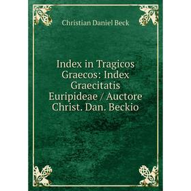

Книга Index in Tragicos Graecos: Index Graecitatis Euripideae / Auctore Christ. Dan. Beckio