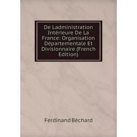 

Книга De Ladministration Intérieure De La France: Organisation Départementale Et Divisionnaire (French Edition)