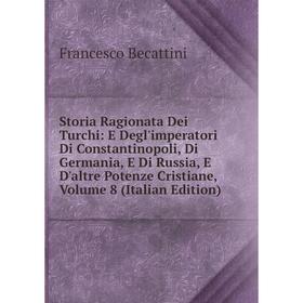 

Книга Storia Ragionata Dei Turchi: E Degl'imperatori Di Constantinopoli, Di Germania, E Di Russia, E D'altre Potenze Cristiane, Volume 8 (Italian Edit