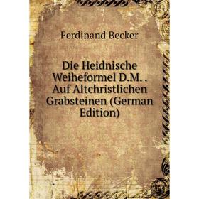 

Книга Die Heidnische Weiheformel D.M.. Auf Altchristlichen Grabsteinen (German Edition)