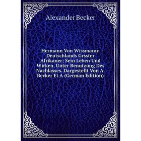 

Книга Hermann Von Wissmann: Deutschlands Grsster Afrikaner; Sein Leben Und Wirken, Unter Benutzung Des Nachlasses