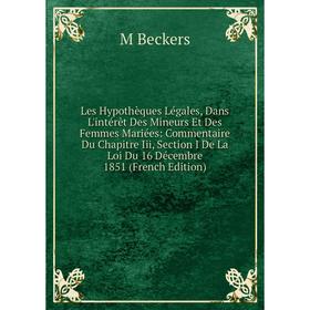 

Книга Les Hypothèques Légales, Dans L'intérêt Des Mineurs Et Des Femmes Mariées: Commentaire Du Chapitre Iii, Section I De La Loi Du 16 Décembre 1851