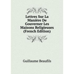 

Книга Lettres Sur La Manière De Gouverner Les Maisons Religieuses