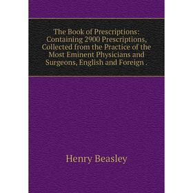 

Книга The Book of Prescriptions: Containing 2900 Prescriptions, Collected from the Practice of the Most Eminent Physicians and Surgeons, English and F