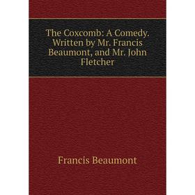 

Книга The Coxcomb: A Comedy. Written by Mr. Francis Beaumont, and Mr. John Fletcher