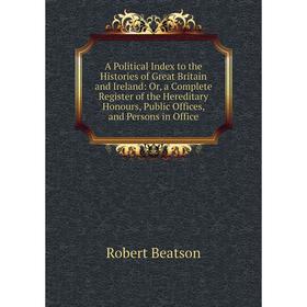 

Книга A Political Index to the Histories of Great Britain and Ireland: Or, a Complete Register of the Hereditary Honours, Public Offices, and Persons