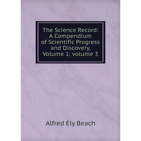 

Книга The Science Record: A Compendium of Scientific Progress and Discovery, Volume 1; volume 3