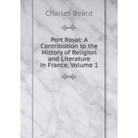 

Книга Port Royal: A Contribution to the History of Religion and Literature in France, Volume 1