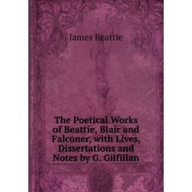 

Книга The Poetical Works of Beattie, Blair and Falconer, with Lives, Dissertations and Notes by G. Gilfillan