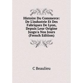 

Книга Histoire Du Commerce: De L'industrie Et Des Fabriques De Lyon, Depuis Leur Origine Jusgu'a Nos Jours (French Edition)