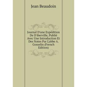 

Книга Journal D'une Expédition De D'iberville, Publié Avec Une Introduction Et Des Notes Par L'abbe A. Gosselin