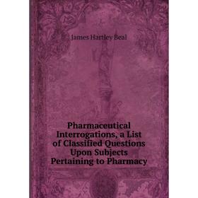 

Книга Pharmaceutical Interrogations, a List of Classified Questions Upon Subjects Pertaining to Pharmacy