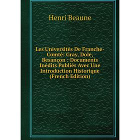 

Книга Les Universités De Franche-Comté: Gray, Dole, Besançon: Documents Inédits Publiés Avec Une Introduction Historique