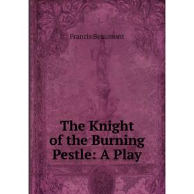 

Книга The Knight of the Burning Pestle: A Play