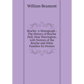 

Книга Bruche: A Monograph: The History of Bruche Hall, Near Warrington, with Notices of the Bruche and Other Families Its Owners