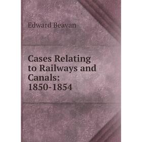

Книга Cases Relating to Railways and Canals: 1850-1854