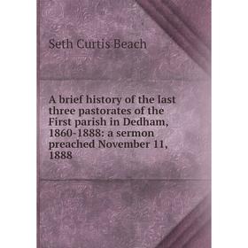

Книга A brief history of the last three pastorates of the First parish in Dedham, 1860-1888: a sermon preached November 11, 1888
