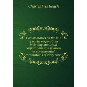 

Книга Commentaries on the law of public corporations including municipal corporations and political or governmental corporations of every class