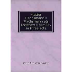 

Книга Master Flachsmann = Flachsmann als Erzieher: a comedy in three acts
