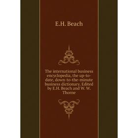 

Книга The international business encyclopedia, the up-to-date, down-to-the-minute business dictionary. Edited by E.H. Beach and W. W. Thorne