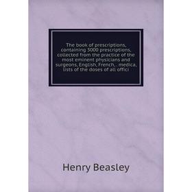

Книга The book of prescriptions, containing 3000 prescriptions, collected from the practice of the most eminent physicians and surgeons, English, Fren