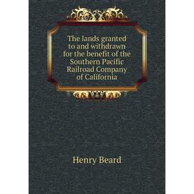 

Книга The lands granted to and withdrawn for the benefit of the Southern Pacific Railroad Company of California