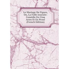 

Книга Le Mariage De Figaro, Ou, La Folle Journée: Comédie En Cinq Actes Et En Prose