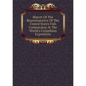 

Книга Report Of The Representative Of The United States Fish Commission At The World's Columbian Exposition