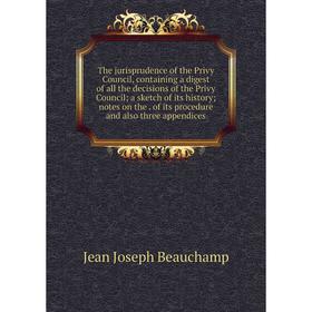 

Книга The jurisprudence of the Privy Council, containing a digest of all the decisions of the Privy Council; a sketch of its history; notes