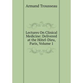 

Книга Lectures On Clinical Medicine: Delivered at the Hôtel-Dieu, Paris, Volume 1