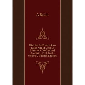 

Книга Histoire De France Sous Louis XIII Et Sous Le Ministère Du Cardinal Mazarin, 1610-1661, Volume 2 (French Edition)