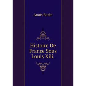 

Книга Histoire De France Sous Louis Xiii.