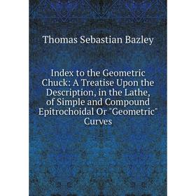 

Книга Index to the Geometric Chuck: A Treatise Upon the Description, in the Lathe, of Simple and Compound Epitrochoidal Or Geometric Curves